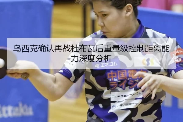 乌西克确认再战杜布瓦后重量级控制距离能力深度分析